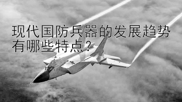 现代国防兵器的发展趋势有哪些特点？