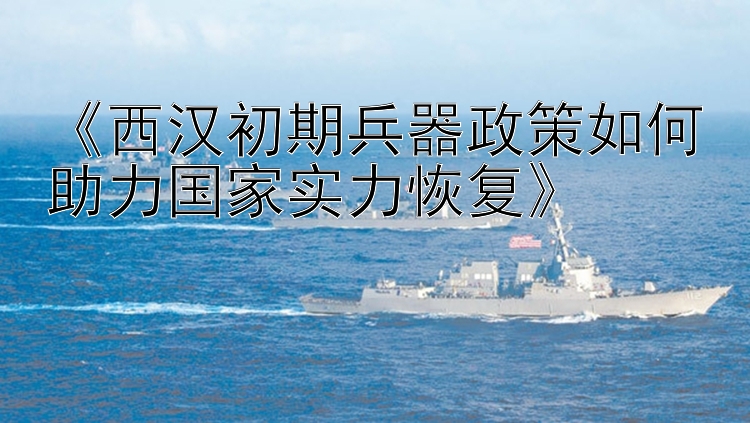 《西汉初期兵器政策如何助力国家实力恢复》