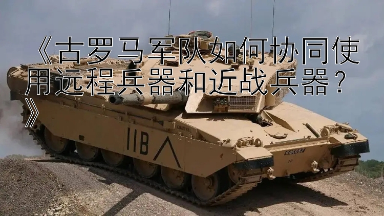 《古罗马军队如何协同使用远程兵器和近战兵器？》