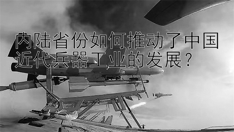 内陆省份如何推动了中国近代兵器工业的发展？