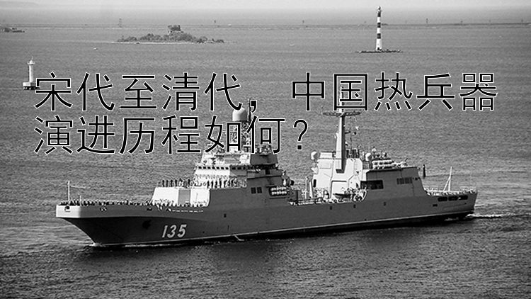 宋代至清代，中国热兵器演进历程如何？