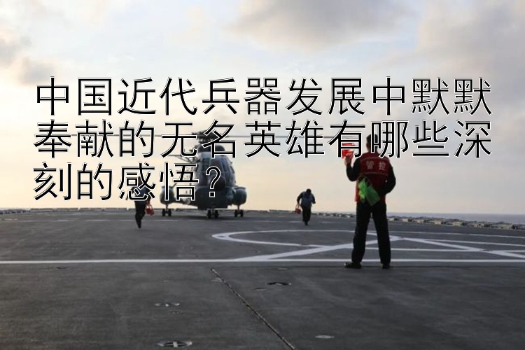 中国近代兵器发展中默默奉献的无名英雄有哪些深刻的感悟？