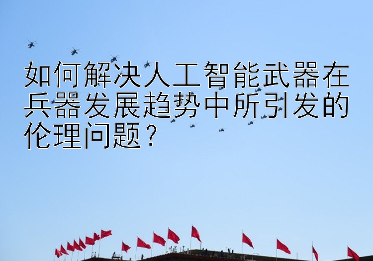 如何解决人工智能武器在兵器发展趋势中所引发的伦理问题？