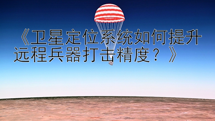 《卫星定位系统如何提升远程兵器打击精度？》