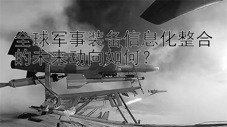 全球军事装备信息化整合的未来动向如何？