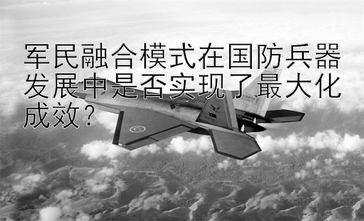 军民融合模式在国防兵器发展中是否实现了最大化成效？