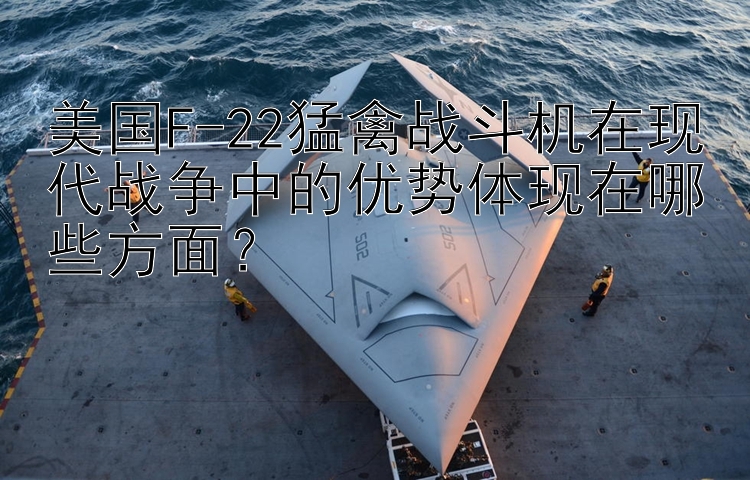 美国F-22猛禽战斗机在现代战争中的优势体现在哪些方面？