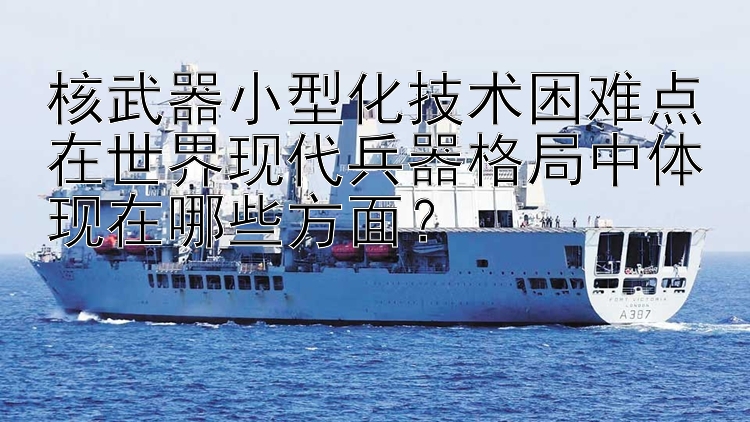 核武器小型化技术困难点在世界现代兵器格局中体现在哪些方面？