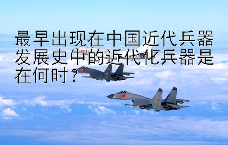 最早出现在中国近代兵器发展史中的近代化兵器是在何时？