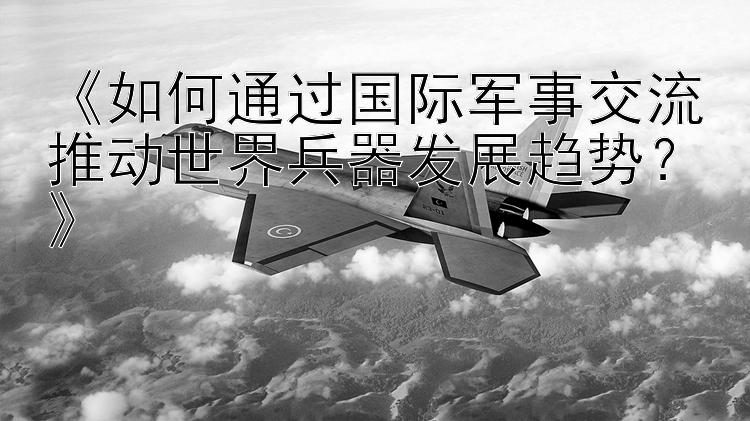 《如何通过国际军事交流推动世界兵器发展趋势？》