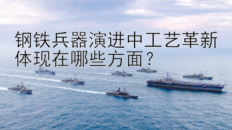 钢铁兵器演进中工艺革新体现在哪些方面？