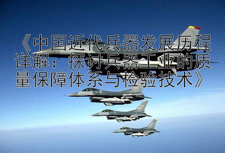 《中国近代兵器发展历程详解：探讨兵器工业的质量保障体系与检验技术》