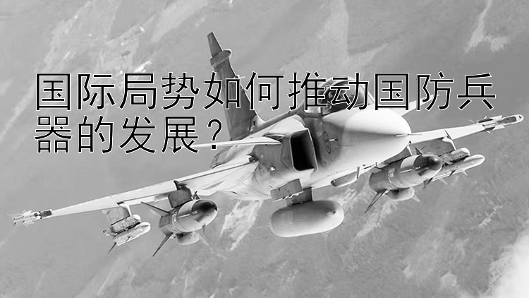 国际局势如何推动国防兵器的发展？