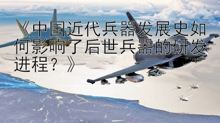 《中国近代兵器发展史如何影响了后世兵器的研发进程？》