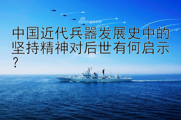 中国近代兵器发展史中的坚持精神对后世有何启示？