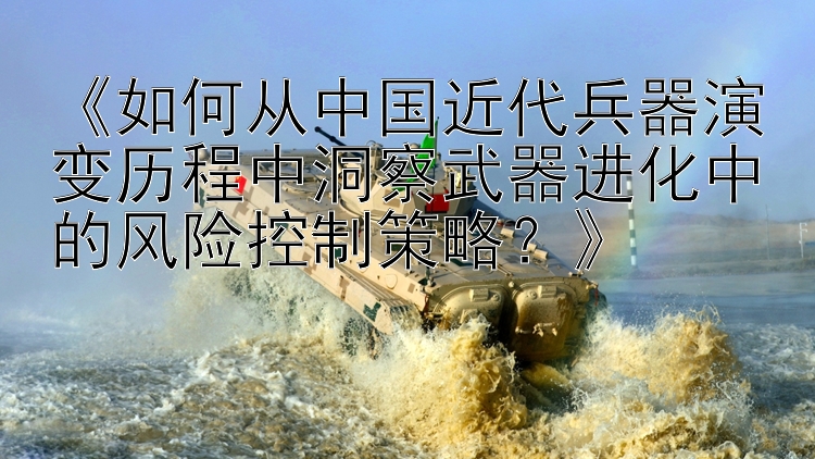 《如何从中国近代兵器演变历程中洞察武器进化中的风险控制策略？》