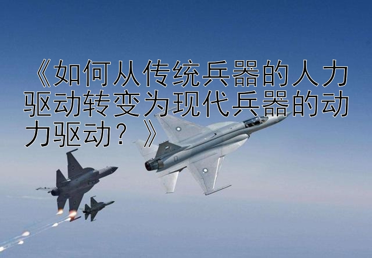 《如何从传统兵器的人力驱动转变为现代兵器的动力驱动？》