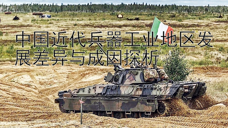 中国近代兵器工业地区发展差异与成因探析