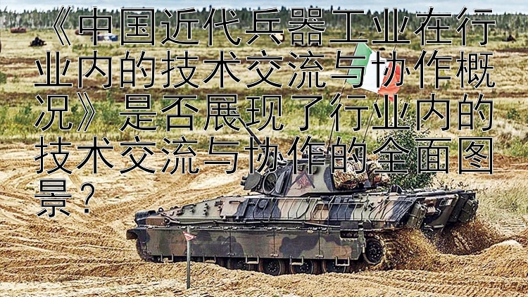 《中国近代兵器工业在行业内的技术交流与协作概况》是否展现了行业内的技术交流与协作的全面图景？