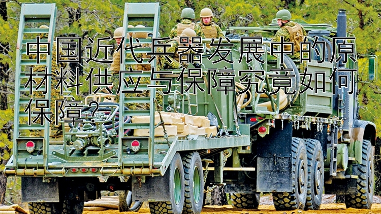 中国近代兵器发展中的原材料供应与保障究竟如何保障？