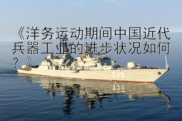 《洋务运动期间中国近代兵器工业的进步状况如何？》