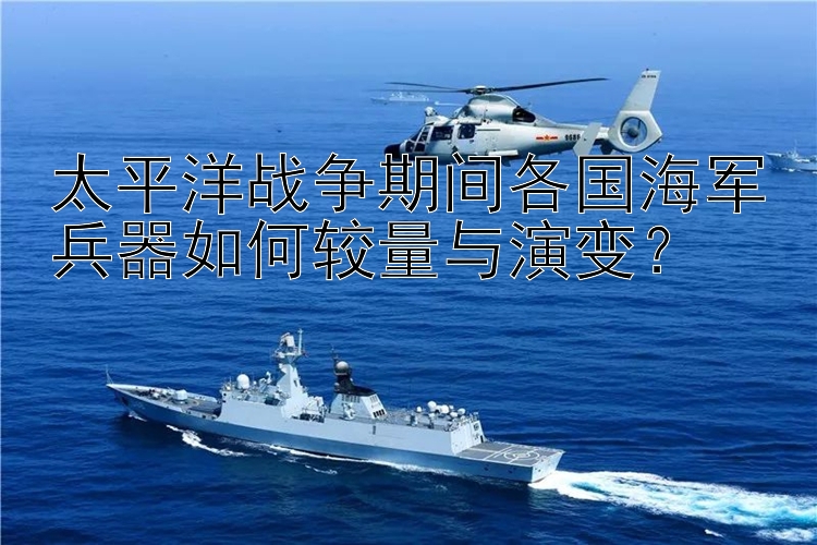 太平洋战争期间各国海军兵器如何较量与演变？