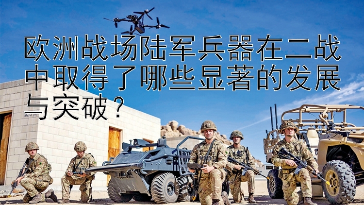 欧洲战场陆军兵器在二战中取得了哪些显著的发展与突破？