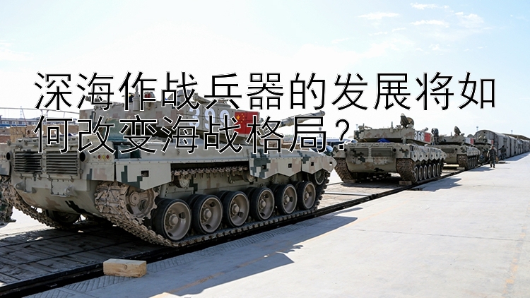 深海作战兵器的发展将如何改变海战格局？