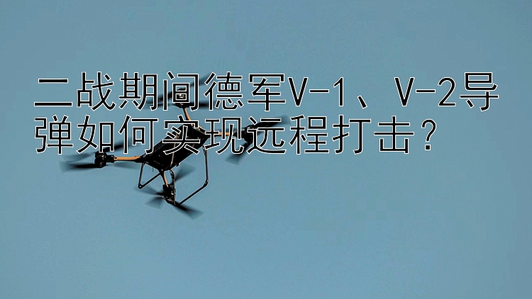 二战期间德军V-1、V-2导弹如何实现远程打击？