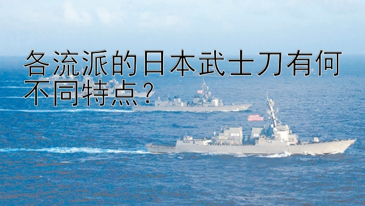 各流派的日本武士刀有何不同特点？