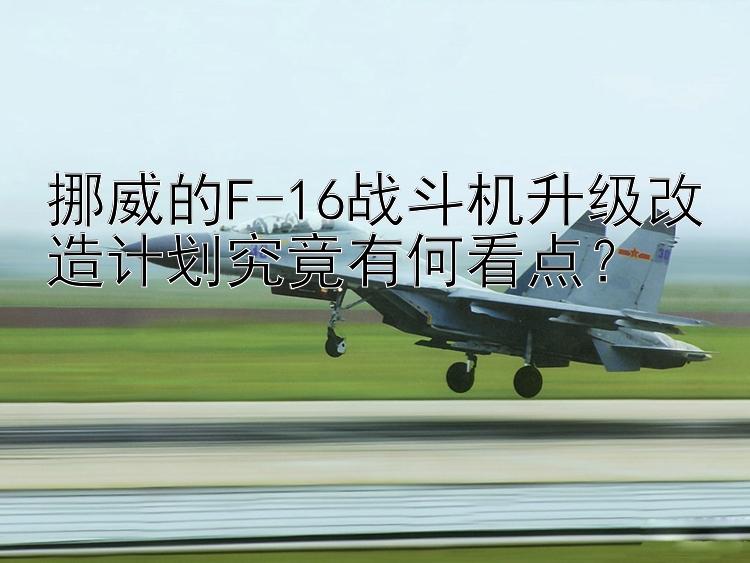 挪威的F-16战斗机升级改造计划究竟有何看点？