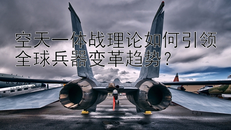 空天一体战理论如何引领全球兵器变革趋势？