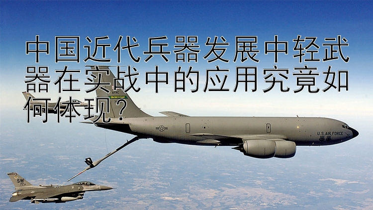 中国近代兵器发展中轻武器在实战中的应用究竟如何体现？