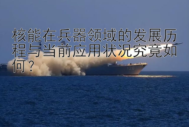 核能在兵器领域的发展历程与当前应用状况究竟如何？