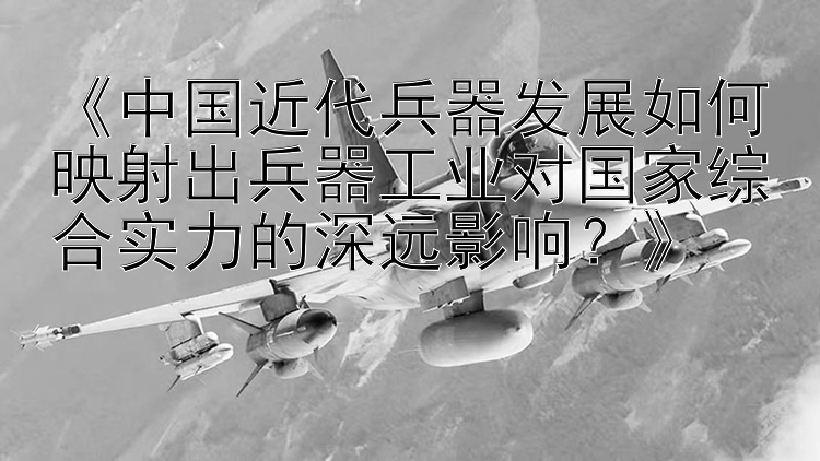 《中国近代兵器发展如何映射出兵器工业对国家综合实力的深远影响？》