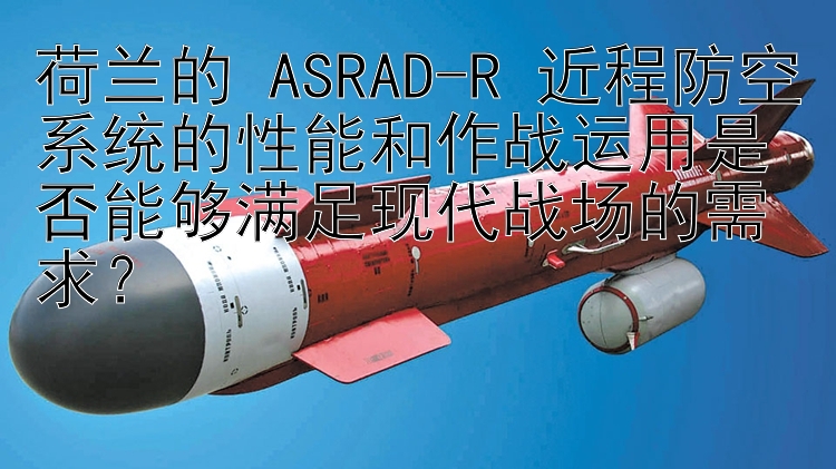 荷兰的 ASRAD-R 近程防空系统的性能和作战运用是否能够满足现代战场的需求？