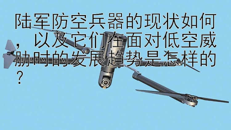 陆军防空兵器的现状如何，以及它们在面对低空威胁时的发展趋势是怎样的？