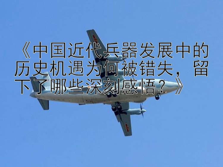 《中国近代兵器发展中的历史机遇为何被错失，留下了哪些深刻感悟？》