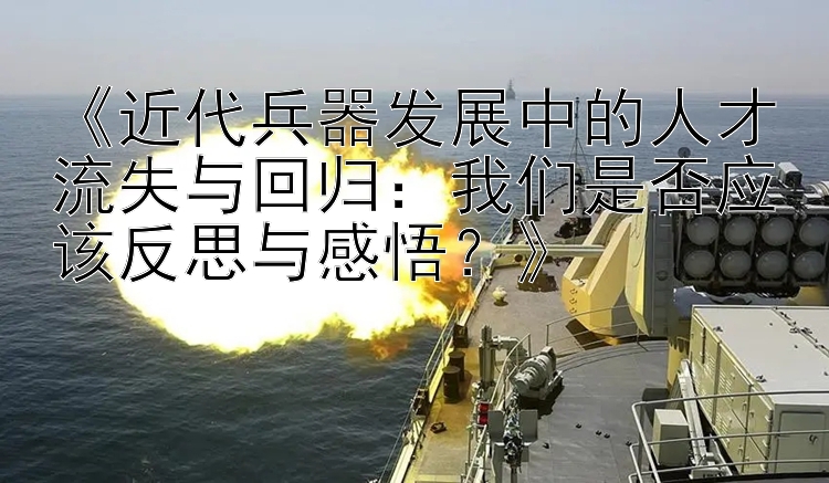 《近代兵器发展中的人才流失与回归：我们是否应该反思与感悟？》