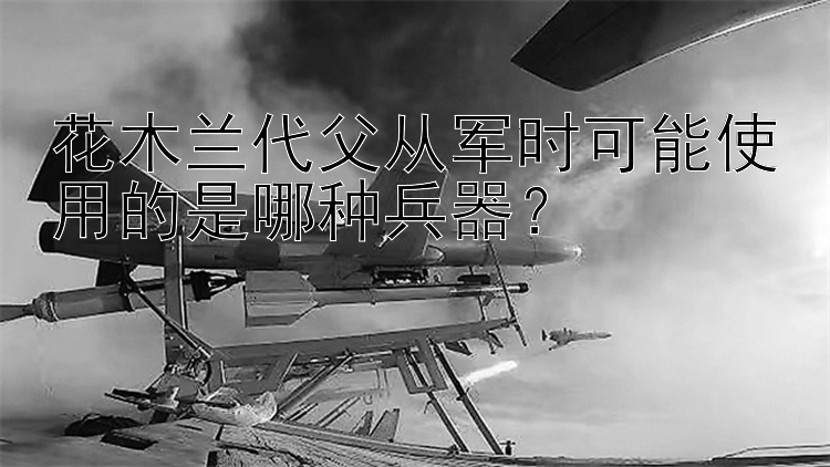 花木兰代父从军时可能使用的是哪种兵器？