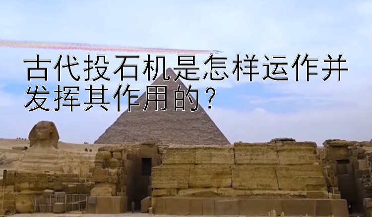 古代投石机是怎样运作并发挥其作用的？