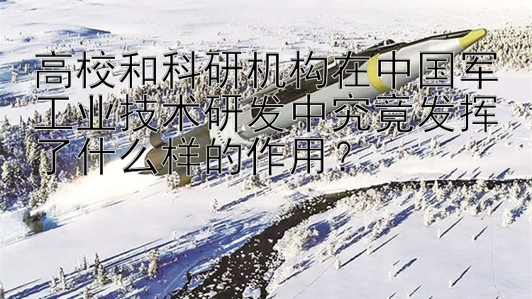 高校和科研机构在中国军工业技术研发中究竟发挥了什么样的作用？