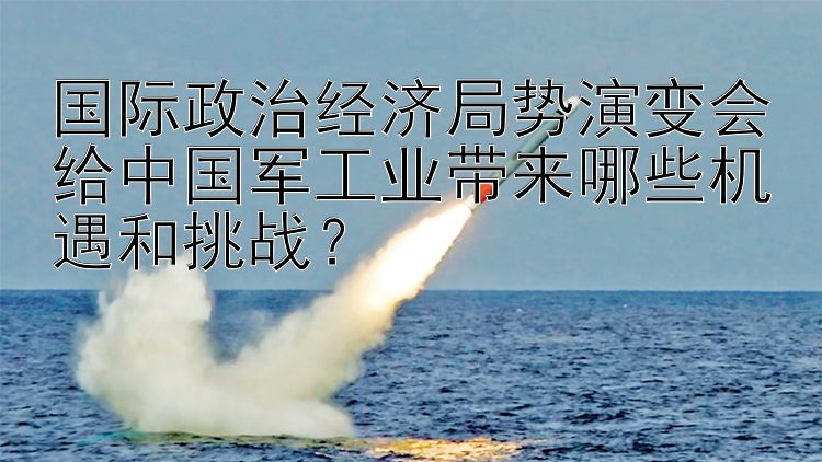 国际政治经济局势演变会给中国军工业带来哪些机遇和挑战？