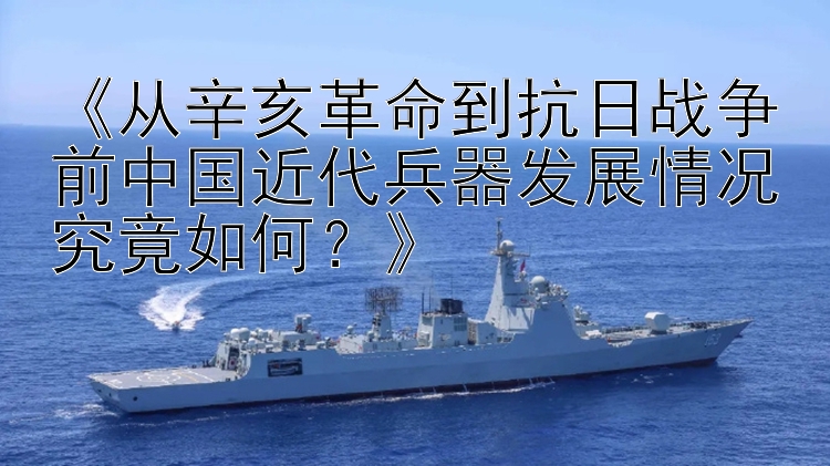 《从辛亥革命到抗日战争前中国近代兵器发展情况究竟如何？》