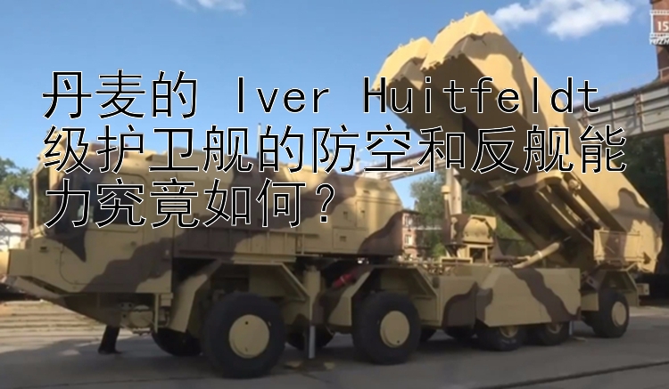 丹麦的 Iver Huitfeldt 级护卫舰的防空和反舰能力究竟如何？