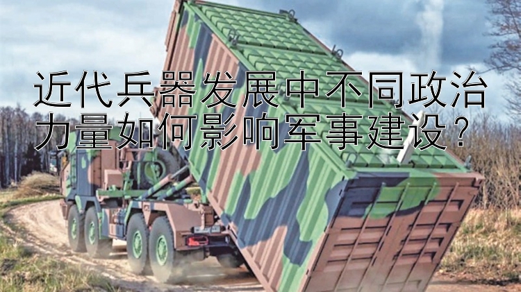 近代兵器发展中不同政治力量如何影响军事建设？