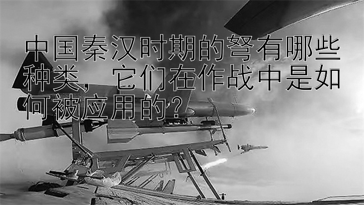 中国秦汉时期的弩有哪些种类，它们在作战中是如何被应用的？