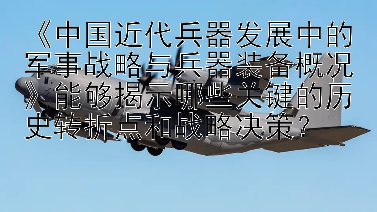 《中国近代兵器发展中的军事战略与兵器装备概况》能够揭示哪些关键的历史转折点和战略决策？