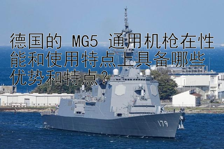 德国的 MG5 通用机枪在性能和使用特点上具备哪些优势和特点？