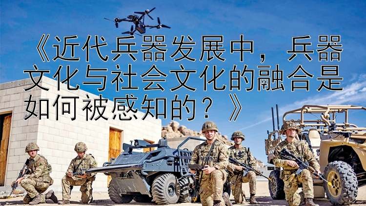 《近代兵器发展中，兵器文化与社会文化的融合是如何被感知的？》